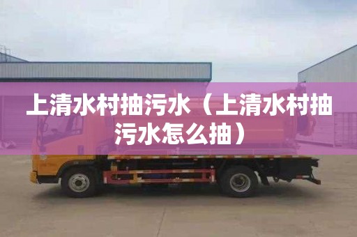 上清水村抽污水（上清水村抽污水怎么抽）