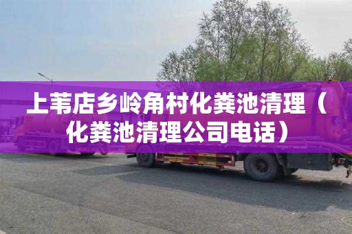 上苇店乡岭角村化粪池清理（化粪池清理公司电话）