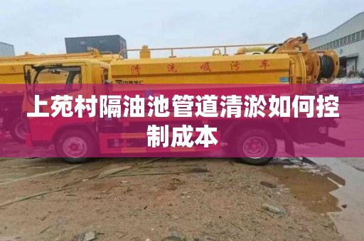 上苑村隔油池管道清淤如何控制成本