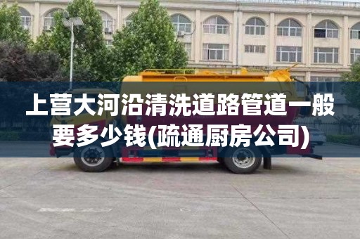 上营大河沿清洗道路管道一般要多少钱(疏通厨房公司)