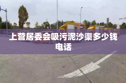 上营居委会吸污泥沙渠多少钱电话