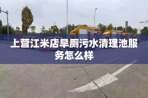 上营江米店旱厕污水清理池服务怎么样