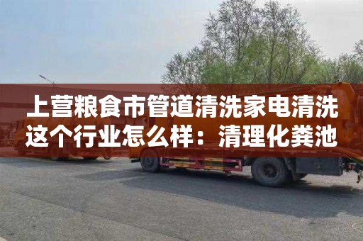 上营粮食市管道清洗家电清洗这个行业怎么样：清理化粪池需要多少钱