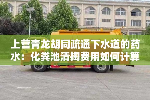 上营青龙胡同疏通下水道的药水：化粪池清掏费用如何计算
