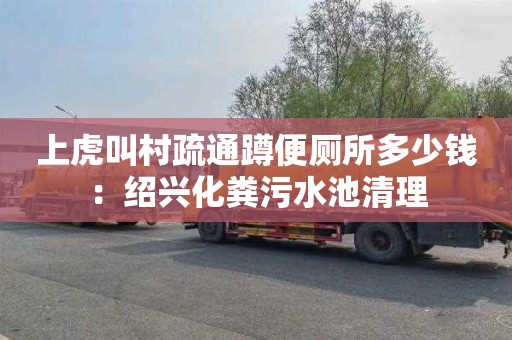 上虎叫村疏通蹲便厕所多少钱：绍兴化粪污水池清理