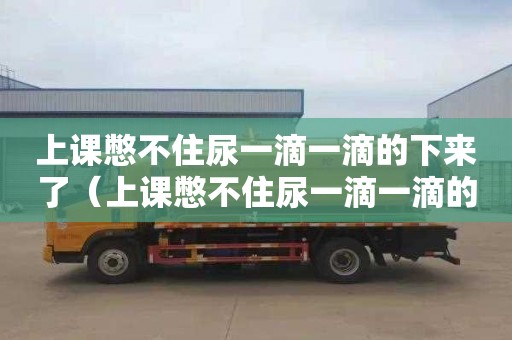 上课憋不住尿一滴一滴的下来了（上课憋不住尿一滴一滴的下来了知乎）