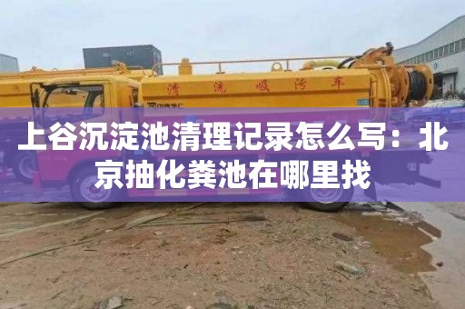 上谷沉淀池清理记录怎么写：北京抽化粪池在哪里找