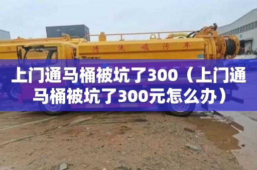 上门通马桶被坑了300（上门通马桶被坑了300元怎么办）