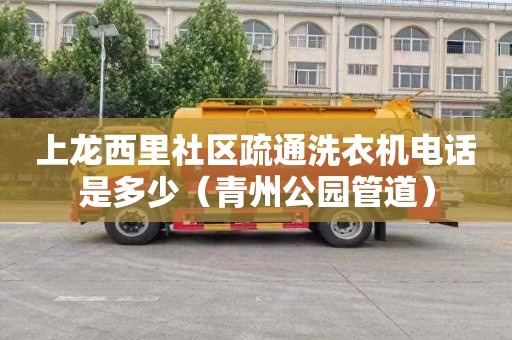 上龙西里社区疏通洗衣机电话是多少（青州公园管道）