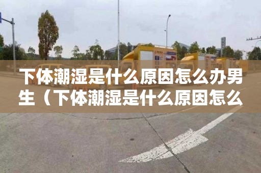 下体潮湿是什么原因怎么办男生（下体潮湿是什么原因怎么办男生用什么药）