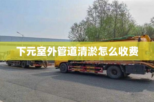 下元室外管道清淤怎么收费