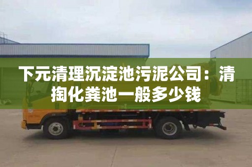 下元清理沉淀池污泥公司：清掏化粪池一般多少钱