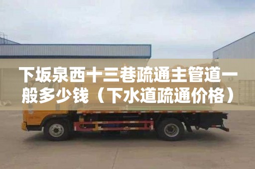 下坂泉西十三巷疏通主管道一般多少钱（下水道疏通价格）