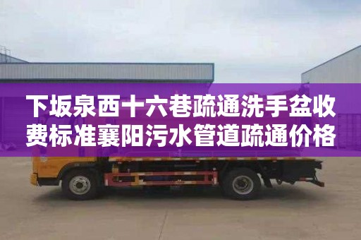 下坂泉西十六巷疏通洗手盆收费标准襄阳污水管道疏通价格（市政污水管道疏通价格）