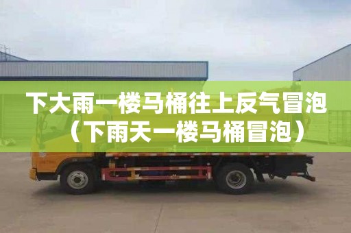下大雨一楼马桶往上反气冒泡（下雨天一楼马桶冒泡）