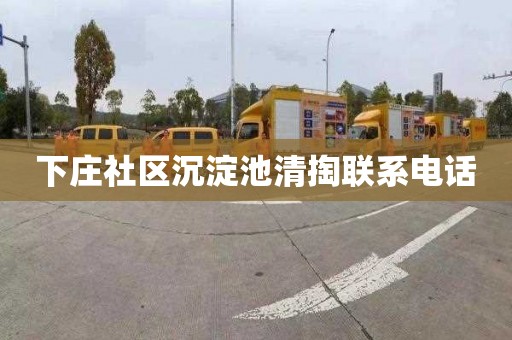 下庄社区沉淀池清掏联系电话