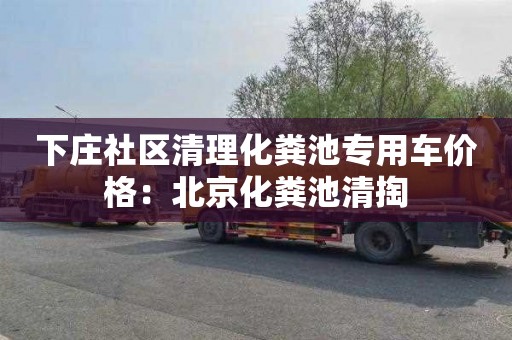 下庄社区清理化粪池专用车价格：北京化粪池清掏