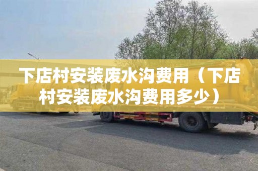 下店村安装废水沟费用（下店村安装废水沟费用多少）