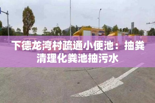 下德龙湾村疏通小便池：抽粪清理化粪池抽污水