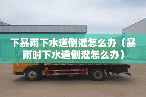 下暴雨下水道倒灌怎么办（暴雨时下水道倒灌怎么办）