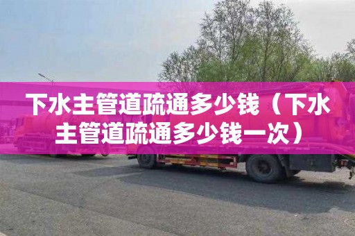 下水主管道疏通多少钱（下水主管道疏通多少钱一次）