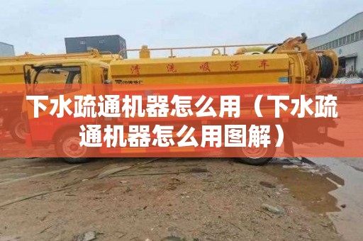 下水疏通机器怎么用（下水疏通机器怎么用图解）