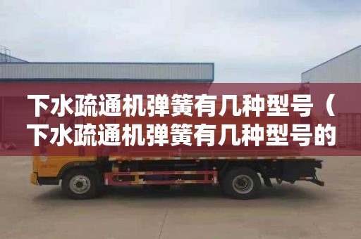 下水疏通机弹簧有几种型号（下水疏通机弹簧有几种型号的）