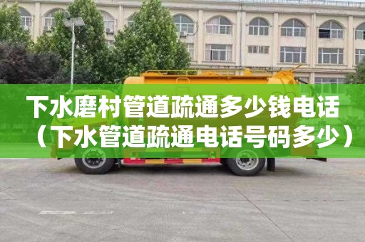 下水磨村管道疏通多少钱电话（下水管道疏通电话号码多少）