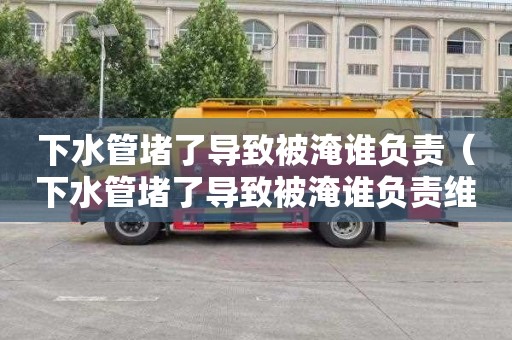 下水管堵了导致被淹谁负责（下水管堵了导致被淹谁负责维修）