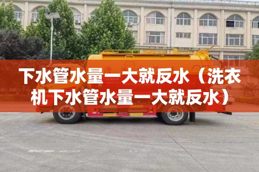 下水管水量一大就反水（洗衣机下水管水量一大就反水）