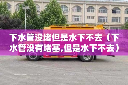 下水管没堵但是水下不去（下水管没有堵塞,但是水下不去）