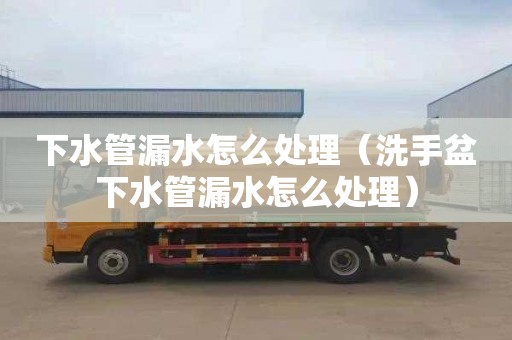下水管漏水怎么处理（洗手盆下水管漏水怎么处理）