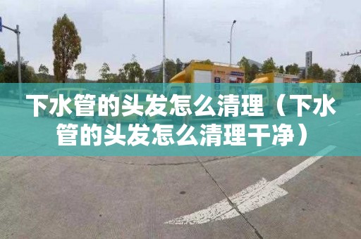 下水管的头发怎么清理（下水管的头发怎么清理干净）