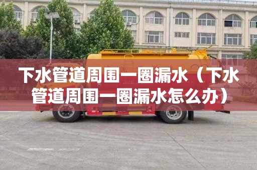 下水管道周围一圈漏水（下水管道周围一圈漏水怎么办）
