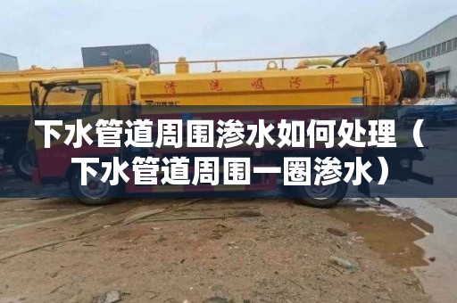 下水管道周围渗水如何处理（下水管道周围一圈渗水）