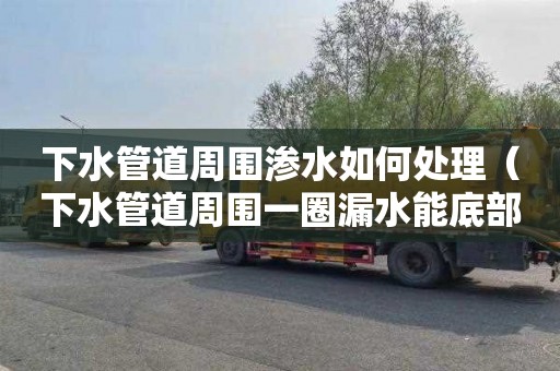 下水管道周围渗水如何处理（下水管道周围一圈漏水能底部堵住吗）
