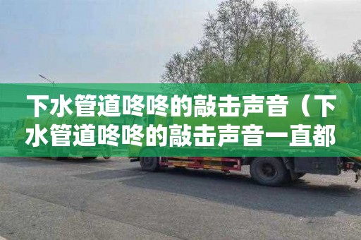 下水管道咚咚的敲击声音（下水管道咚咚的敲击声音一直都不停）