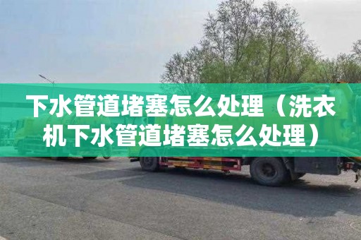 下水管道堵塞怎么处理（洗衣机下水管道堵塞怎么处理）