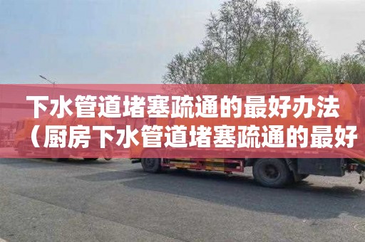 下水管道堵塞疏通的最好办法（厨房下水管道堵塞疏通的最好办法）
