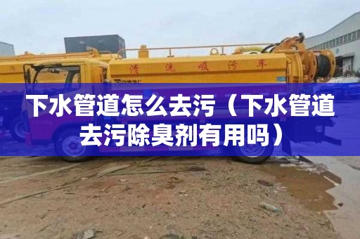 下水管道怎么去污（下水管道去污除臭剂有用吗）