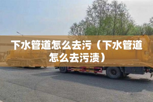 下水管道怎么去污（下水管道怎么去污渍）