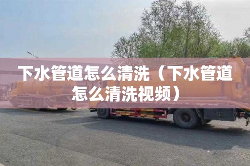 下水管道怎么清洗（下水管道怎么清洗视频）