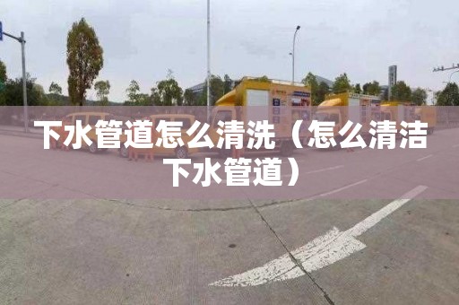 下水管道怎么清洗（怎么清洁下水管道）
