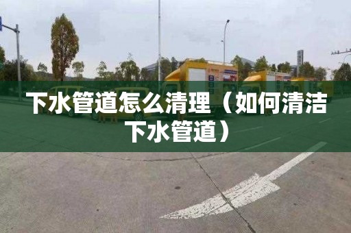 下水管道怎么清理（如何清洁下水管道）