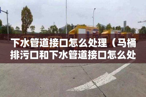 下水管道接口怎么处理（马桶排污口和下水管道接口怎么处理）