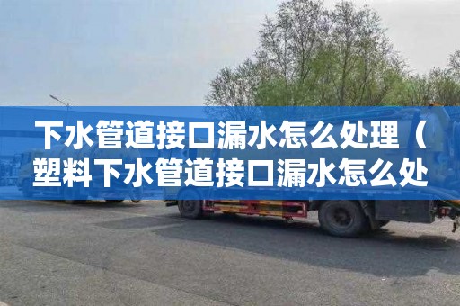 下水管道接口漏水怎么处理（塑料下水管道接口漏水怎么处理）