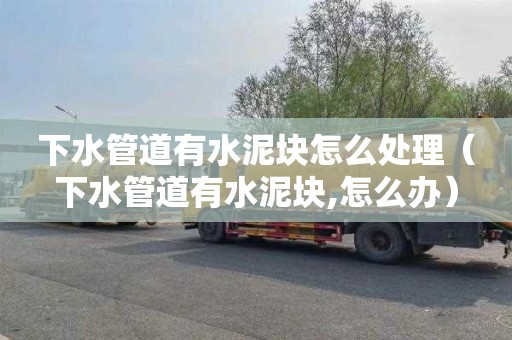 下水管道有水泥块怎么处理（下水管道有水泥块,怎么办）