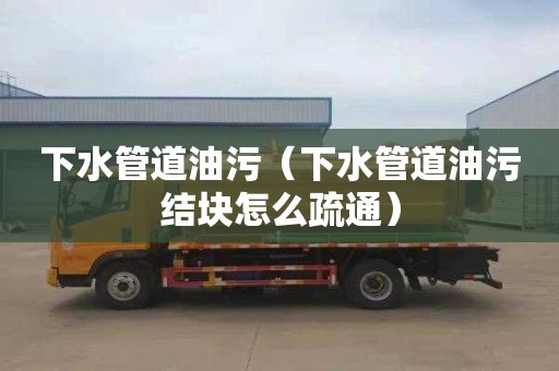 下水管道油污（下水管道油污结块怎么疏通）