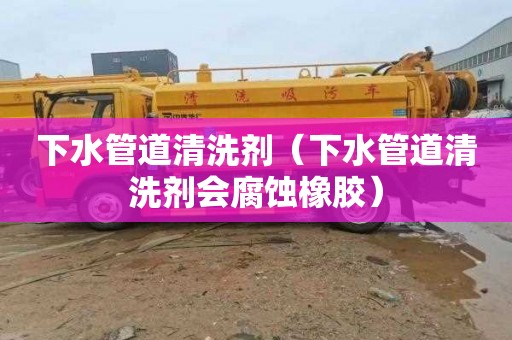 下水管道清洗剂（下水管道清洗剂会腐蚀橡胶）