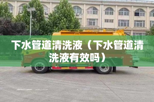 下水管道清洗液（下水管道清洗液有效吗）